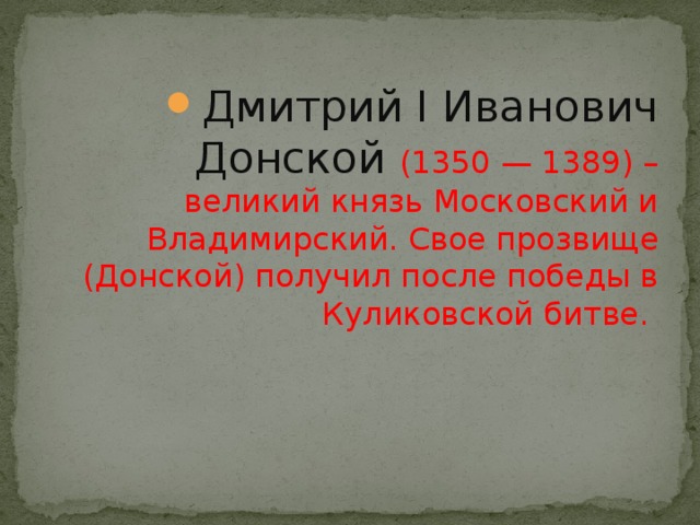 Дмитрий I Иванович Донской (1350 — 1389) – великий князь Московский и Владимирский. Свое прозвище (Донской) получил после победы в Куликовской битве. 