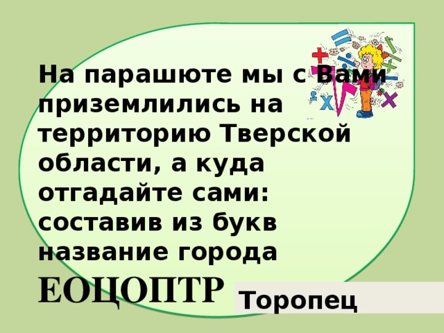    На парашюте мы с Вами приземлились на территорию Тверской области, а куда отгадайте сами:  составив из букв название города  ЕОЦОПТР Торопец 