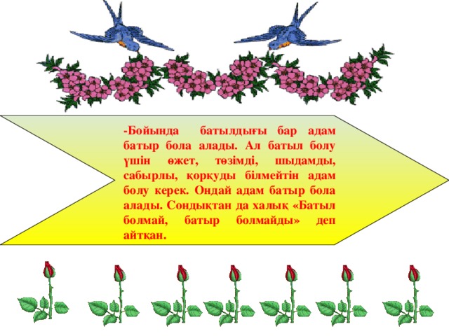  -Бойында батылдығы бар адам батыр бола алады. Ал батыл болу үшін өжет, төзімді, шыдамды, сабырлы, қорқуды білмейтін адам болу керек. Ондай адам батыр бола алады. Сондықтан да халық «Батыл болмай, батыр болмайды» деп айтқан. 