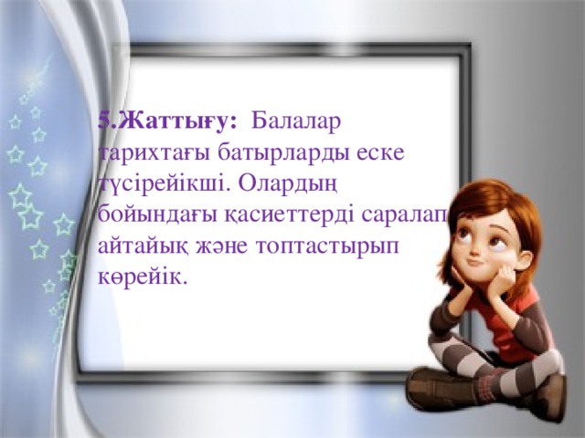 5.Жаттығу: Балалар тарихтағы батырларды еске түсірейікші. Олардың бойындағы қасиеттерді саралап айтайық және топтастырып көрейік. 