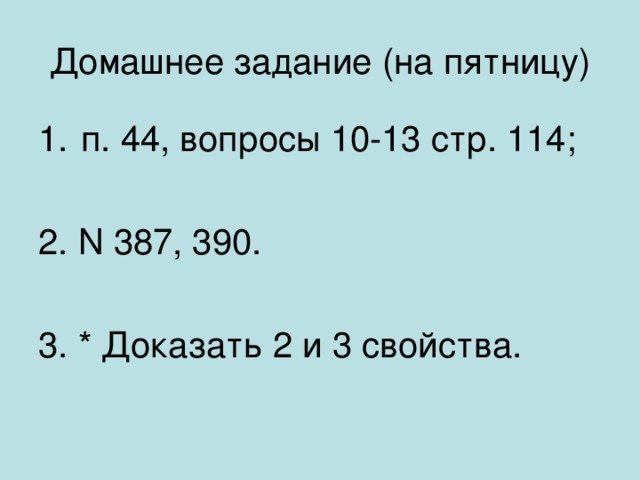 Домашнее задание (на пятницу) п. 44, вопросы 10-13 стр. 114; 2. N 387, 390. 3. * Доказать 2 и 3 свойства. 