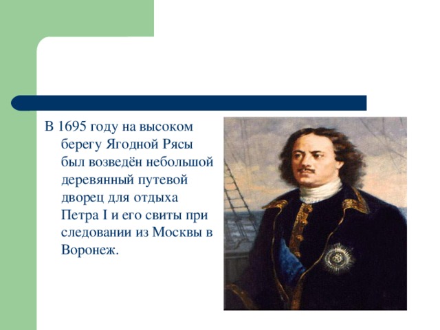 В 1695 году на высоком берегу Ягодной Рясы был возведён небольшой деревянный путевой дворец для отдыха Петра I и его свиты при следовании из Москвы в Воронеж.   