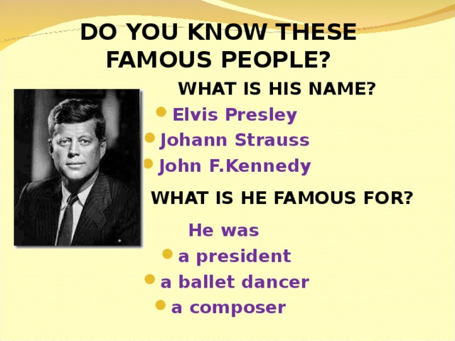 DO YOU KNOW THESE FAMOUS PEOPLE?  WHAT IS HIS NAME? Elvis Presley Johann Strauss John F.Kennedy  WHAT IS HE FAMOUS FOR? He was a president a ballet dancer a composer 