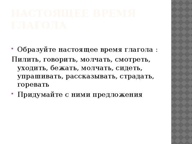 Настоящее время глагола Образуйте настоящее время глагола : Пилить, говорить, молчать, смотреть, уходить, бежать, молчать, сидеть, упрашивать, рассказывать, страдать, горевать Придумайте с ними предложения 