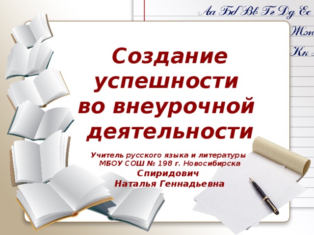  Создание успешности во внеурочной деятельности  Учитель русского языка и литературы МБОУ СОШ № 198 г. Новосибирска Спиридович Наталья Геннадьевна 