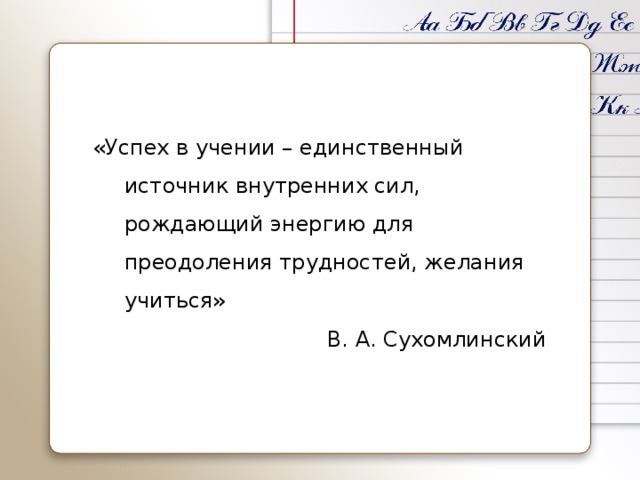 «Успех в учении – единственный источник внутренних сил, рождающий энергию для преодоления трудностей, желания учиться» В. А. Сухомлинский   