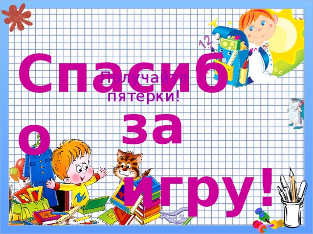 Спасибо Получайте пятёрки! за игру! 