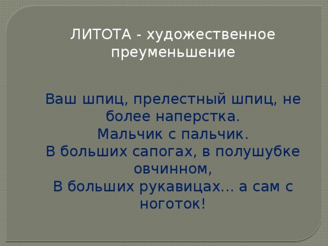 ЛИТОТА - художественное преуменьшение Ваш шпиц, прелестный шпиц, не более наперстка. Мальчик с пальчик. В больших сапогах, в полушубке овчинном, В больших рукавицах... а сам с ноготок! 