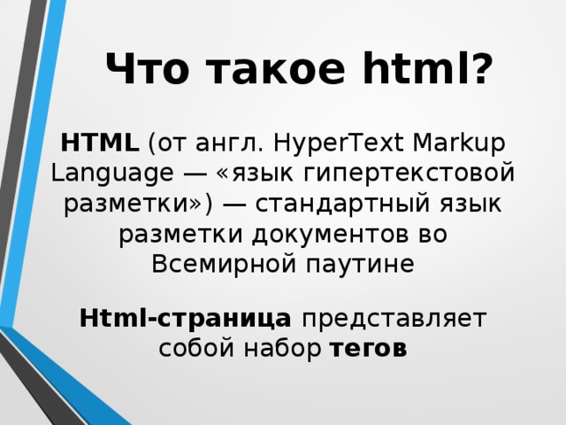 Что такое html? HTML (от англ. HyperText Markup Language — «язык гипертекстовой разметки») — стандартный язык разметки документов во Всемирной паутине Html-страница представляет собой набор тегов 