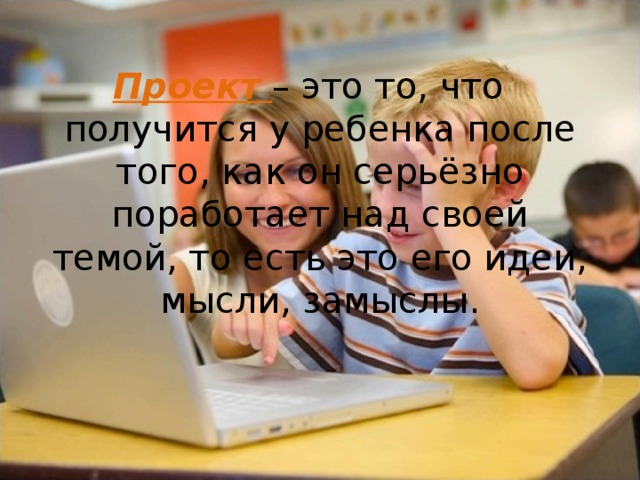 Проект  – это то, что получится у ребенка после того, как он серьёзно поработает над своей темой, то есть это его идеи, мысли, замыслы. 