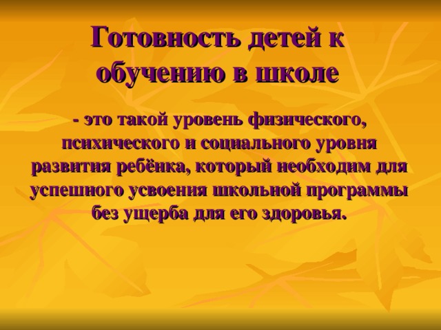 Готовность детей к обучению в школе - это такой уровень физического,  психического и социального уровня развития ребёнка, который необходим для успешного усвоения школьной программы без ущерба для его здоровья.