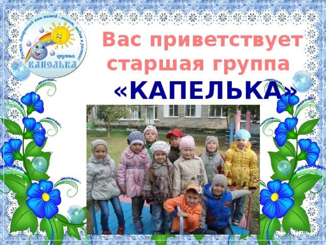 Вас приветствует  старшая группа   «КАПЕЛЬКА»