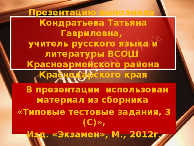 Презентацию выполнила  Кондратьева Татьяна Гавриловна,  учитель русского языка и литературы ВСОШ Красноармейского района Краснодарского края В В презентации использован материал из сборника «Типовые тестовые задания, 3 (С)», Изд. «Экзамен», М., 2012г.