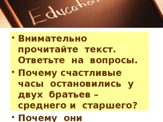 Внимательно прочитайте текст. Ответьте на вопросы. Почему счастливые часы остановились у двух братьев – среднего и старшего? Почему они остановились у третьего брата? Внимательно прочитайте текст. Ответьте на вопросы. Почему счастливые часы остановились у двух братьев – среднего и старшего? Почему они остановились у третьего брата?