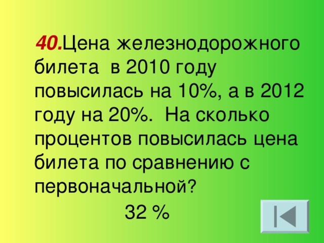 40. Цена железнодорожного билета в 2010 году повысилась на 10%, а в 2012 году на 20%. На сколько процентов повысилась цена билета по сравнению с первоначально й? 32 %