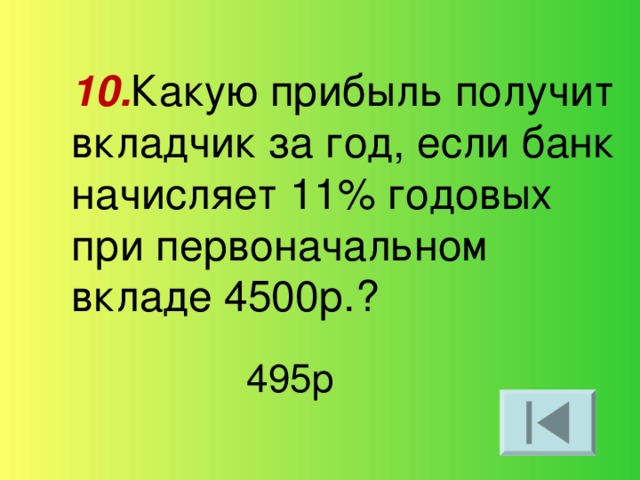 10. Какую прибыль получит вкладчик за год, если банк начисляет 11% годовых при первоначальном вкладе 4500р.? 495р