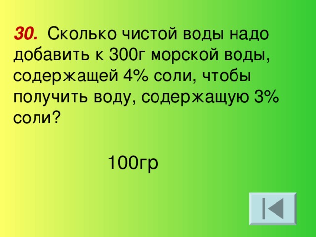 30.  Сколько чистой воды надо добавить к 300г морской воды, содержащей 4% соли, чтобы получить воду, содержащую 3% соли? 100гр