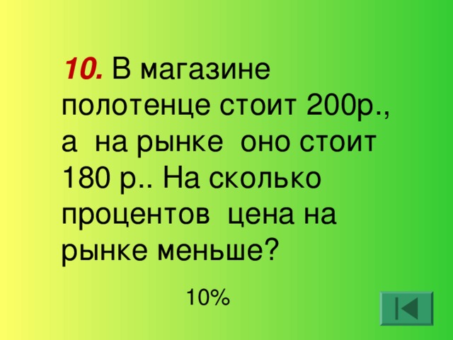 10. В магазине полотенце стоит 200р., а на рынке оно стоит 180 р.. На сколько процентов цена на рынке меньше? 10%