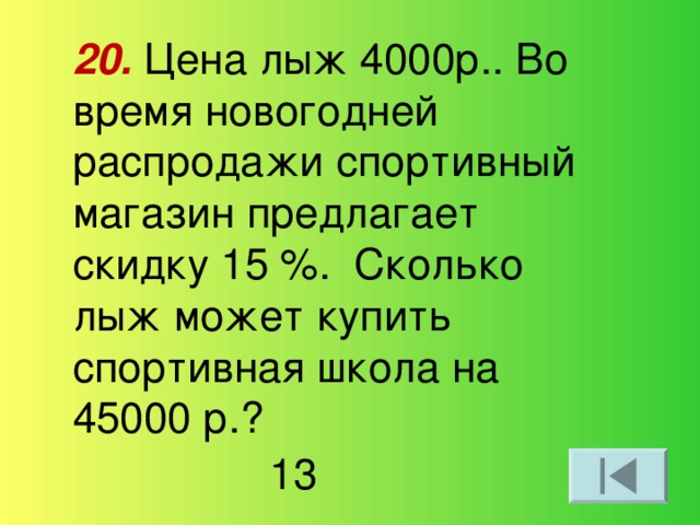 20.  Цена лыж 4000р.. Во время новогодней распродажи спортивный магазин предлагает скидку 15 %. Сколько лыж может купить спортивная школа на 45000 р.? 13