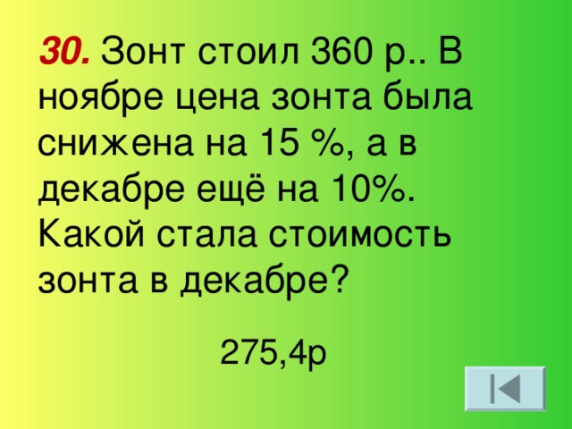 30. Зонт стоил 360 р.. В ноябре цена зонта была снижена на 15 %, а в декабре ещё на 10%. Какой стала стоимость зонта в декабре? 275,4р