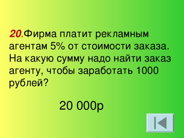 20 . Фирма платит рекламным агентам 5% от стоимости заказа. На какую сумму надо найти заказ агенту, чтобы заработать 1000 рублей? 20 000р