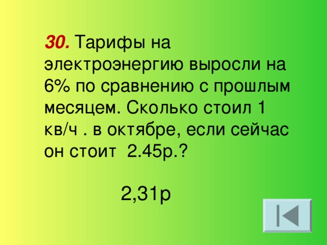 30. Тарифы на электроэнергию выросли на 6% по сравнению с прошлым месяцем. Сколько стоил 1 кв/ч . в октябре, если сейчас он стоит 2.45р.? 2,31р