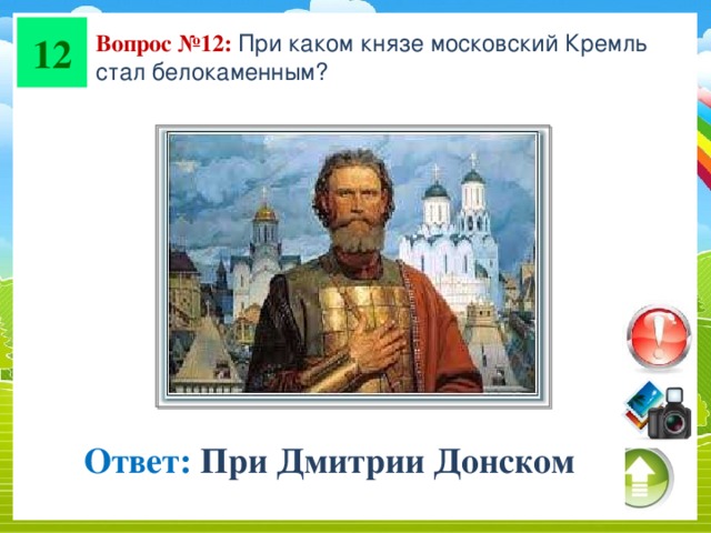 12 Вопрос №12: При каком князе московский Кремль стал белокаменным? Ответ: При Дмитрии Донском