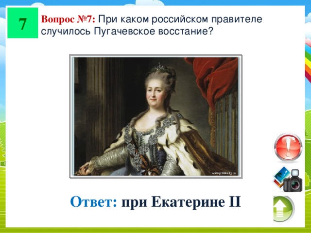 7 Вопрос №7: При каком российском правителе случилось Пугачевское восстание? Ответ: при Екатерине II
