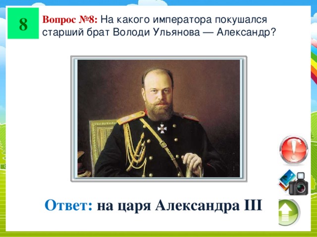 8 Вопрос №8: На какого императора покушался старший брат Володи Ульянова — Александр? Ответ: на царя Александра III