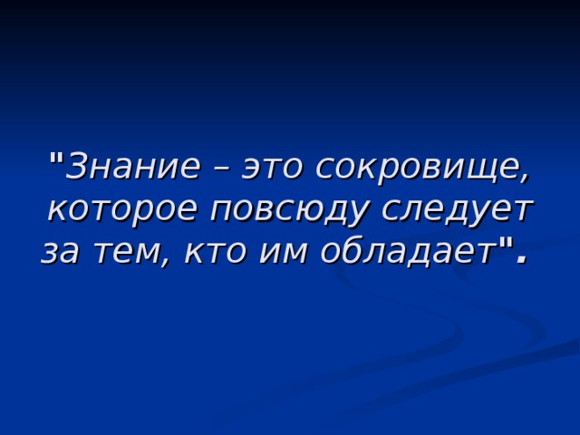 Знание – это сокровище, которое повсюду следует за тем, кто им обладает 