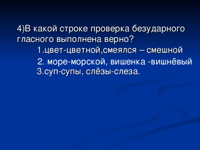 4) В какой строке проверка безударного гласного выполнена верно?  1. цвет-цвет ной , смеялся – смешной  3. суп-суп ы , слёзы-сл еза . 2. море - мор ской , вишенка -вишнёвый