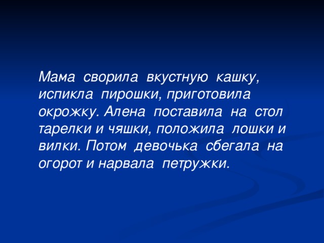 Мама  св о рила  вкус т ную  кашку, исп и кла  пиро ш ки, приготовила  окро ж ку. Алена  поставила  на  стол  тарелки и ч я шки, положила  ло ш ки и вилки. Потом  девоч ь ка  сбегала  на  огоро т и нарвала  петру ж ки.