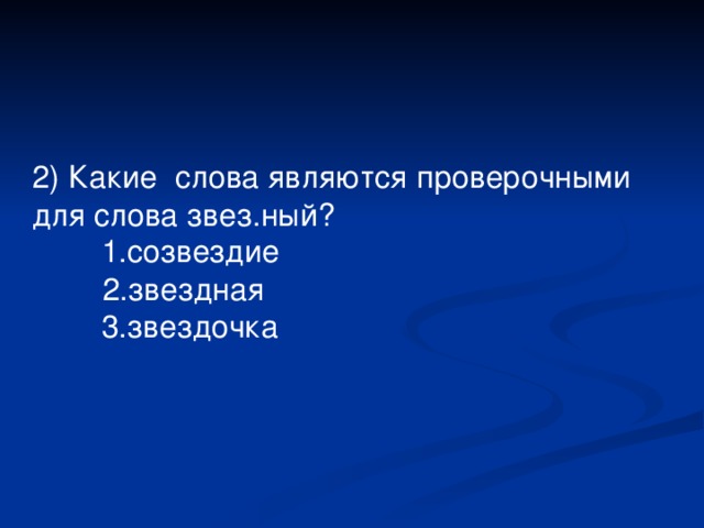 2) Какие  слова являются проверочными для слова звез.ный?  2.з вездная 1. созвездие 3. звездочка