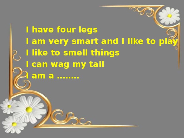 I have four legs I am very smart and I like to play I like to smell things I can wag my tail I am a ……..