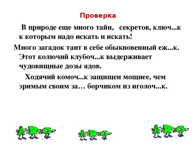 Проверка  В природе еще много тайн, секретов, ключ...к к которым надо искать и искать!  Много загадок таит в себе обыкновенный еж...к. Этот колючий клубоч...к выдерживает чудовищные дозы ядов.  Ходячий комоч...к защищен мощнее, чем зримым своим за… борчиком из иголоч...к.