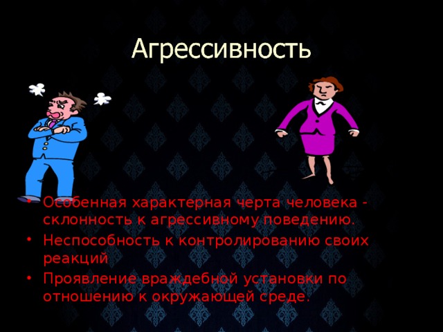 Особенная характерная черта человека - склонность к агрессивному поведению. Неспособность к контролированию своих реакций Проявление враждебной установки по отношению к окружающей среде.