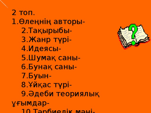 2 топ. 1.Өлеңнің авторы-      2.Тақырыбы-      3.Жанр түрі-      4.Идеясы-      5.Шумақ саны-      6.Бунақ саны-      7.Буын-      8.Ұйқас түрі-      9.Әдеби теориялық ұғымдар-      10.Тәрбиелік мәні-