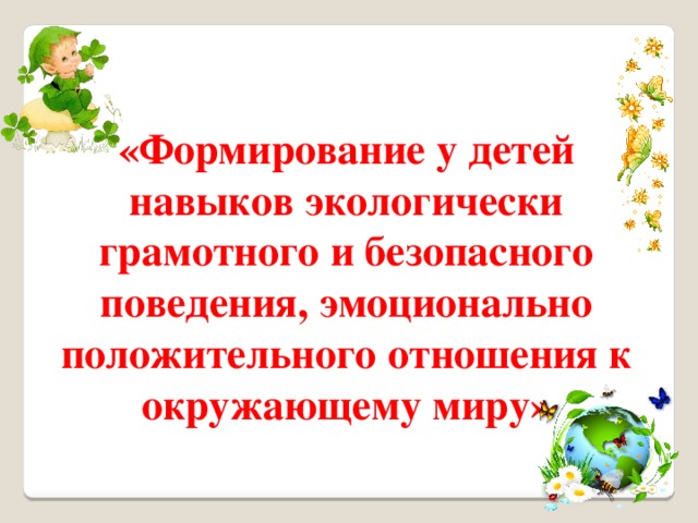 «Формирование у детей навыков экологически грамотного и безопасного поведения, эмоционально положительного отношения к окружающему миру»