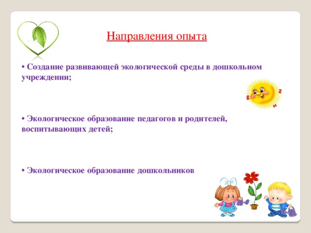 Направления опыта  •  Создание развивающей экологической среды в дошкольном учреждении;    •  Экологическое образование педагогов и родителей, воспитывающих детей;    •  Экологическое образование дошкольников