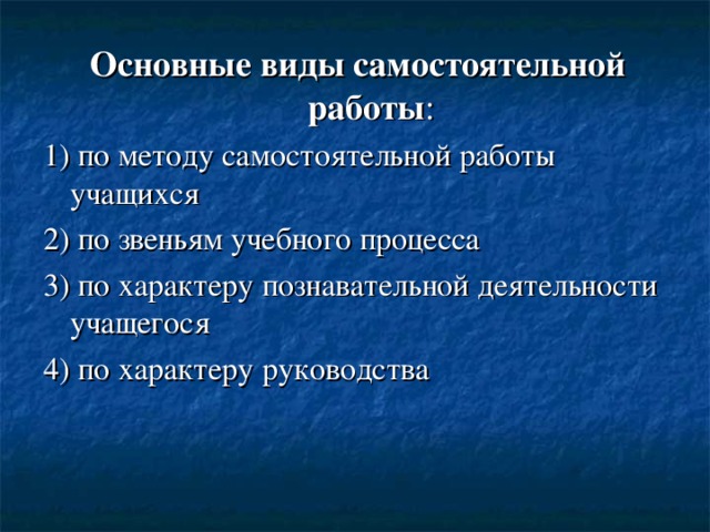 Основные виды самостоятельной работы : 1) по методу самостоятельной работы учащихся 2) по звеньям учебного процесса 3) по характеру познавательной деятельности учащегося 4) по характеру руководства