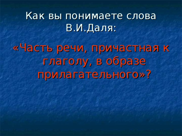 Как вы понимаете слова В.И.Даля: «Часть речи, причастная к глаголу, в образе прилагательного»?