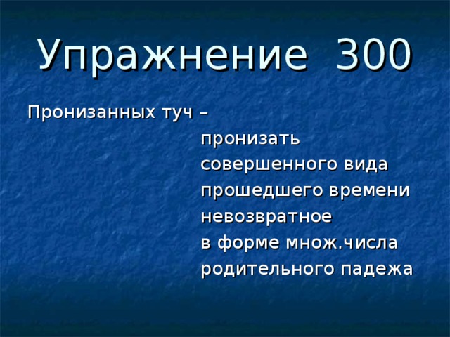 Упражнение 300 Пронизанных туч –  пронизать  совершенного вида  прошедшего времени  невозвратное  в форме множ.числа  родительного падежа