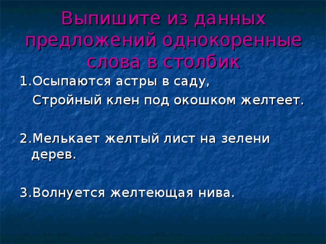 Выпишите из данных предложений однокоренные слова в столбик 1.Осыпаются астры в саду,  Cтройный клен под окошком желтеет. 2.Мелькает желтый лист на зелени дерев. 3.Волнуется желтеющая нива.