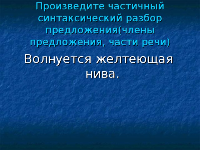 Произведите частичный синтаксический разбор предложения(члены предложения, части речи) Волнуется желтеющая нива.