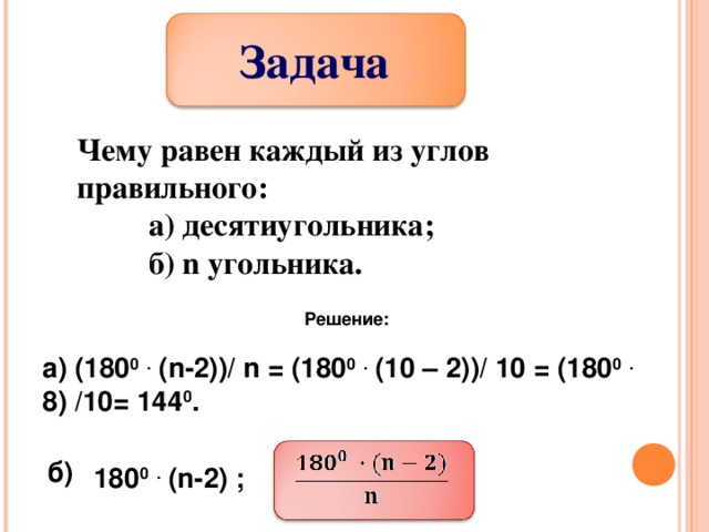 Задача Чему равен каждый из углов правильного:  а) десятиугольника;  б) n угольника. Решение: а) (180 0  . ( n -2))/ n = (180 0  . (10 – 2))/  10 = (180 0  . 8) /10= 144 0 .   б)  180 0  . ( n -2 ) ;