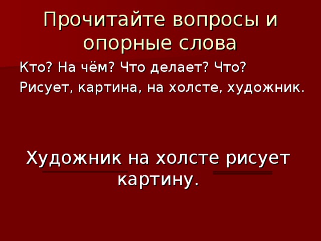 Прочитайте вопросы и опорные слова Кто? На чём? Что делает? Что? Рисует, картина, на холсте, художник. Художник на холсте рисует картину.