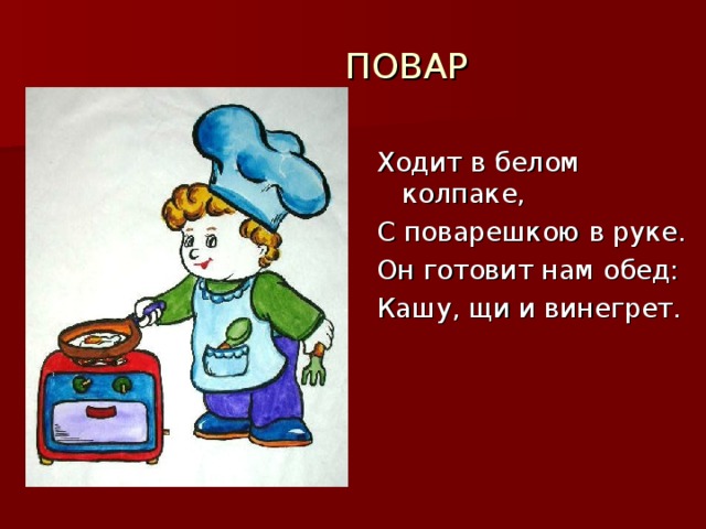 ПОВАР Ходит в белом колпаке, С поварешкою в руке. Он готовит нам обед: Кашу, щи и винегрет.