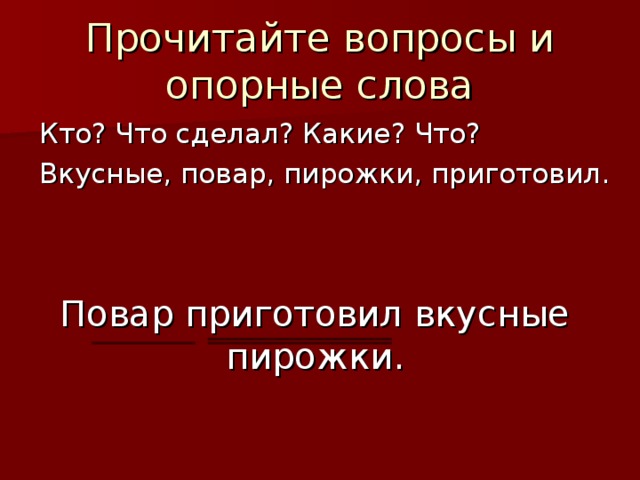 Прочитайте вопросы и опорные слова Кто? Что сделал? Какие? Что? Вкусные, повар, пирожки, приготовил. Повар приготовил вкусные пирожки.