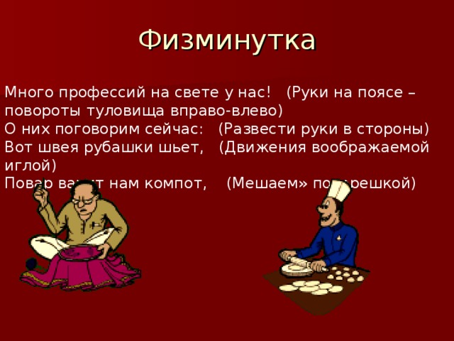 Физминутка Много профессий на свете у нас!   (Руки на поясе – повороты туловища вправо-влево)  О них поговорим сейчас:   (Развести руки в стороны)  Вот швея рубашки шьет,   (Движения воображаемой иглой)  Повар варит нам компот,    (Мешаем» поварешкой)