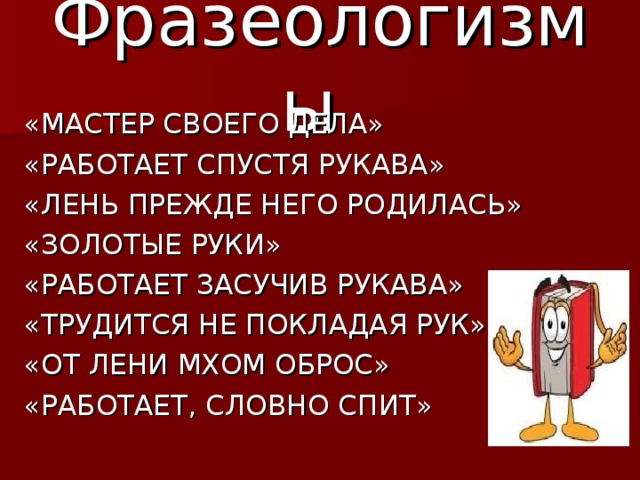 Фразеологизмы  «МАСТЕР СВОЕГО ДЕЛА» «РАБОТАЕТ СПУСТЯ РУКАВА» «ЛЕНЬ ПРЕЖДЕ НЕГО РОДИЛАСЬ» «ЗОЛОТЫЕ РУКИ» «РАБОТАЕТ ЗАСУЧИВ РУКАВА» «ТРУДИТСЯ НЕ ПОКЛАДАЯ РУК» «ОТ ЛЕНИ МХОМ ОБРОС» «РАБОТАЕТ, СЛОВНО СПИТ»